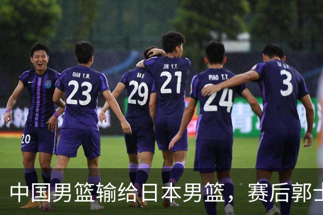 中国男篮输给日本男篮，赛后郭士强说：“这个夏天我们整个中国男篮都非常努力”
